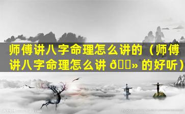 师傅讲八字命理怎么讲的（师傅讲八字命理怎么讲 🌻 的好听）